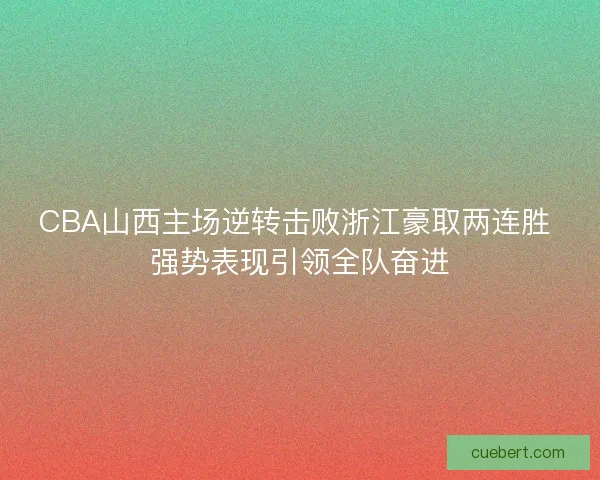 CBA山西主场逆转击败浙江豪取两连胜 强势表现引领全队奋进